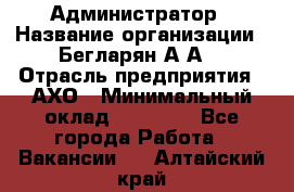 Администратор › Название организации ­ Бегларян А.А. › Отрасль предприятия ­ АХО › Минимальный оклад ­ 15 000 - Все города Работа » Вакансии   . Алтайский край